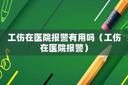 工傷在醫(yī)院報(bào)警有用嗎（工傷在醫(yī)院報(bào)警）