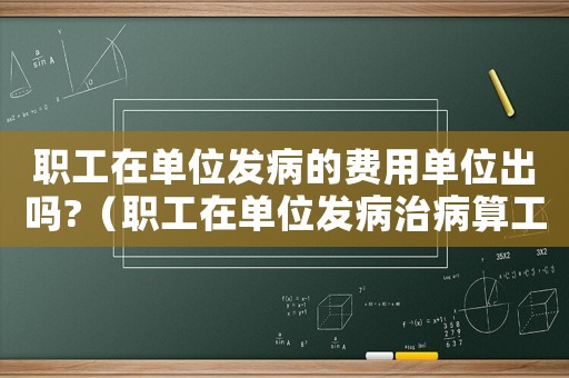 職工在單位發(fā)病的費用單位出嗎?（職工在單位發(fā)病治病算工傷嗎）
