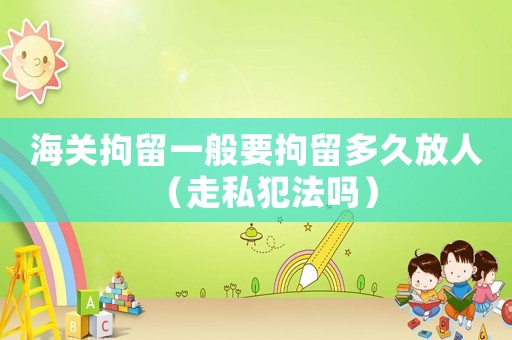 海關(guān)拘留一般要拘留多久放人（走私犯法嗎）