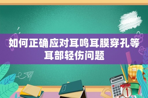 如何正確應(yīng)對(duì)耳鳴耳膜穿孔等耳部輕傷問題