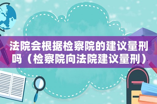 法院會根據(jù)檢察院的建議量刑嗎（檢察院向法院建議量刑）