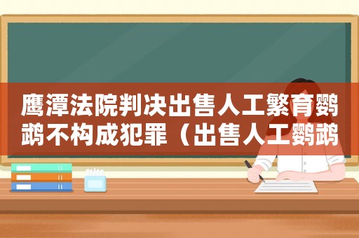 鷹潭法院判決出售人工繁育鸚鵡不構(gòu)成犯罪（出售人工鸚鵡犯法嗎）