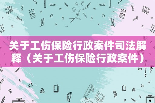 關(guān)于工傷保險行政案件司法解釋（關(guān)于工傷保險行政案件）