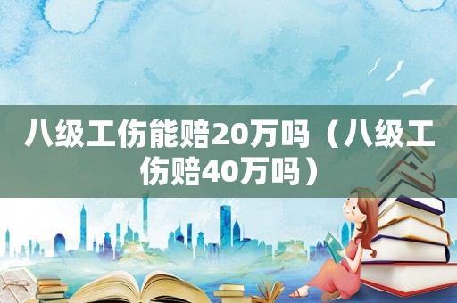 八級(jí)工傷能賠20萬(wàn)嗎（八級(jí)工傷賠40萬(wàn)嗎）