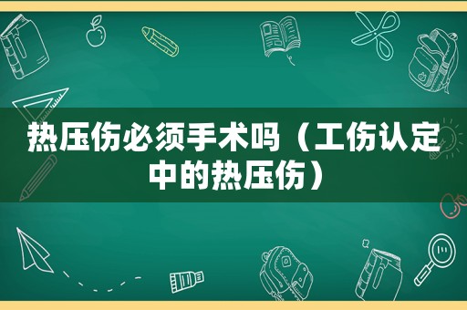 熱壓傷必須手術嗎（工傷認定中的熱壓傷）