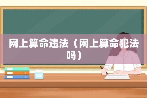網(wǎng)上算命違法（網(wǎng)上算命犯法嗎）