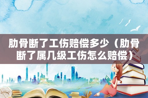 肋骨斷了工傷賠償多少（肋骨斷了屬幾級(jí)工傷怎么賠償）