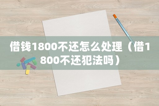 借錢(qián)1800不還怎么處理（借1800不還犯法嗎）