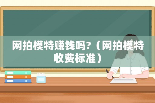 網(wǎng)拍模特賺錢嗎?（網(wǎng)拍模特收費標(biāo)準(zhǔn)）