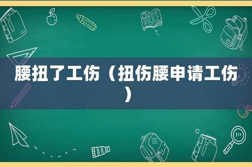 腰扭了工傷（扭傷腰申請(qǐng)工傷）