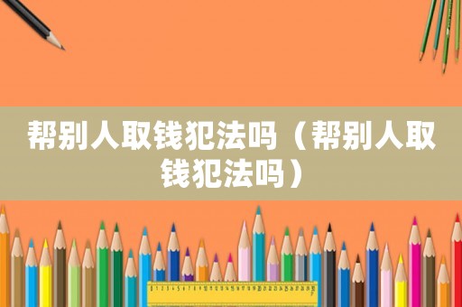 幫別人取錢犯法嗎（幫別人取錢犯法嗎）
