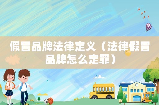 假冒品牌法律定義（法律假冒品牌怎么定罪）