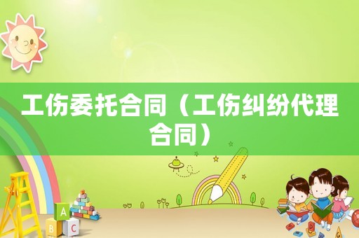工傷委托合同（工傷糾紛代理合同）