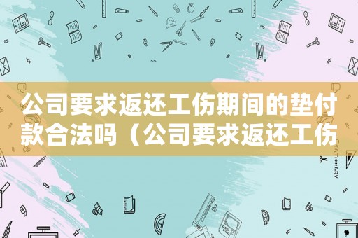 公司要求返還工傷期間的墊付款合法嗎（公司要求返還工傷期間的墊付款）