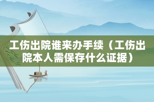 工傷出院誰來辦手續(xù)（工傷出院本人需保存什么證據(jù)）