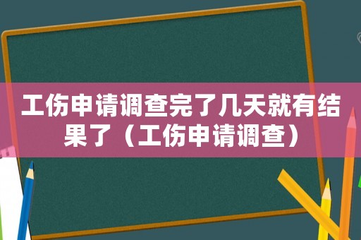工傷申請調(diào)查完了幾天就有結(jié)果了（工傷申請調(diào)查）