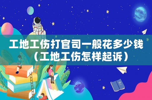工地工傷打官司一般花多少錢(qián)（工地工傷怎樣起訴）