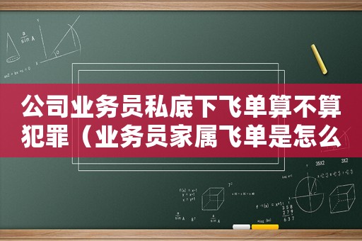 公司業(yè)務(wù)員私底下飛單算不算犯罪（業(yè)務(wù)員家屬飛單是怎么定罪）