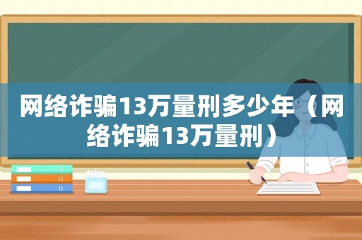 網(wǎng)絡(luò)詐騙13萬量刑多少年（網(wǎng)絡(luò)詐騙13萬量刑）