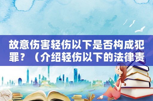 故意傷害輕傷以下是否構(gòu)成犯罪？（介紹輕傷以下的法律責(zé)任）