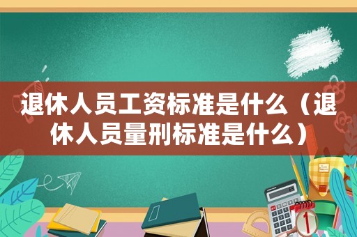 退休人員工資標(biāo)準(zhǔn)是什么（退休人員量刑標(biāo)準(zhǔn)是什么）