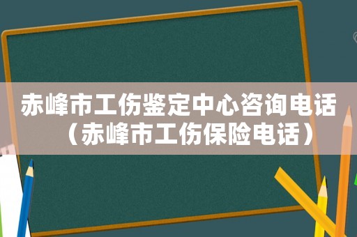 赤峰市工傷鑒定中心咨詢電話（赤峰市工傷保險(xiǎn)電話）