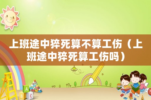 上班途中猝死算不算工傷（上班途中猝死算工傷嗎）