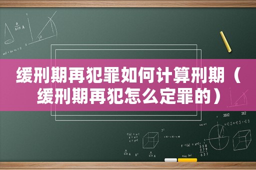 緩刑期再犯罪如何計(jì)算刑期（緩刑期再犯怎么定罪的）