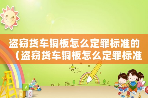 盜竊貨車銅板怎么定罪標(biāo)準(zhǔn)的（盜竊貨車銅板怎么定罪標(biāo)準(zhǔn)）