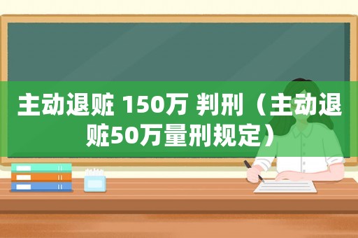主動(dòng)退贓 150萬 判刑（主動(dòng)退贓50萬量刑規(guī)定）