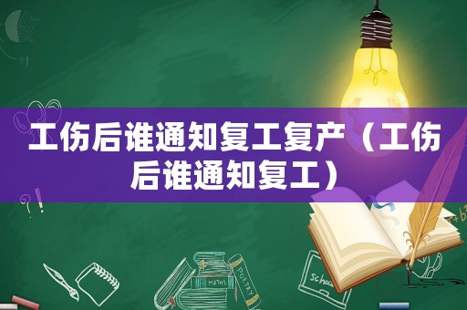 工傷后誰通知復(fù)工復(fù)產(chǎn)（工傷后誰通知復(fù)工）