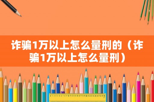 詐騙1萬以上怎么量刑的（詐騙1萬以上怎么量刑）