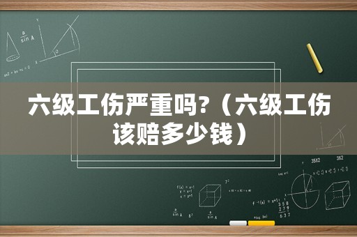 六級工傷嚴(yán)重嗎?（六級工傷該賠多少錢）