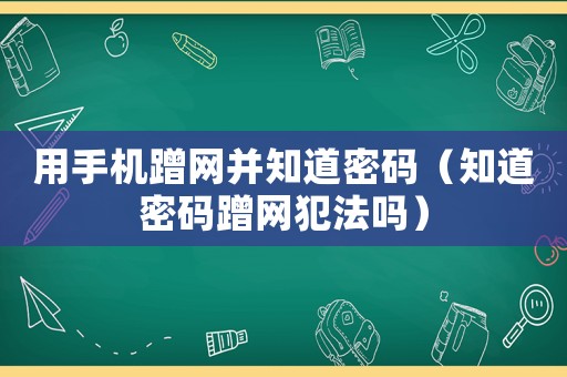 用手機(jī)蹭網(wǎng)并知道密碼（知道密碼蹭網(wǎng)犯法嗎）