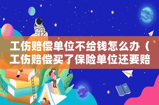 工傷賠償單位不給錢怎么辦（工傷賠償買了保險(xiǎn)單位還要賠）