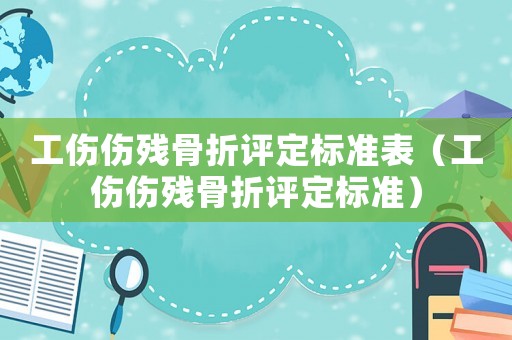 工傷傷殘骨折評定標(biāo)準(zhǔn)表（工傷傷殘骨折評定標(biāo)準(zhǔn)）