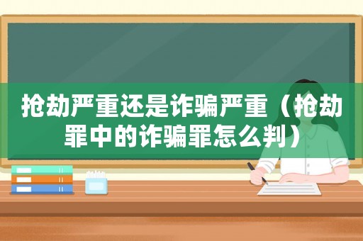 搶劫嚴(yán)重還是詐騙嚴(yán)重（搶劫罪中的詐騙罪怎么判）