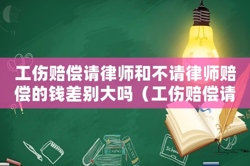工傷賠償請(qǐng)律師和不請(qǐng)律師賠償?shù)腻X差別大嗎（工傷賠償請(qǐng)律師）