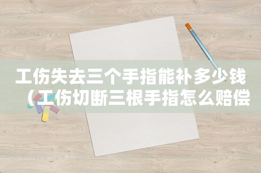 工傷失去三個(gè)手指能補(bǔ)多少錢(qián)（工傷切斷三根手指怎么賠償）