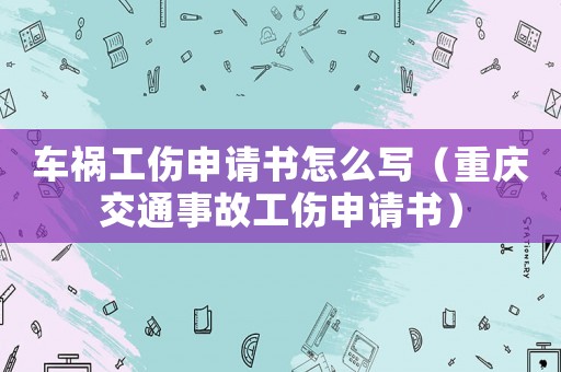 車禍工傷申請書怎么寫（重慶交通事故工傷申請書）