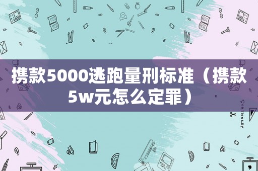 攜款5000逃跑量刑標(biāo)準(zhǔn)（攜款5w元怎么定罪）