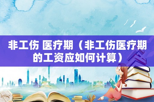非工傷 醫(yī)療期（非工傷醫(yī)療期的工資應(yīng)如何計算）
