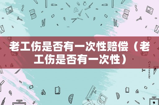 老工傷是否有一次性賠償（老工傷是否有一次性）