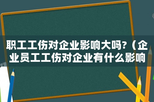 職工工傷對企業(yè)影響大嗎?（企業(yè)員工工傷對企業(yè)有什么影響嗎）