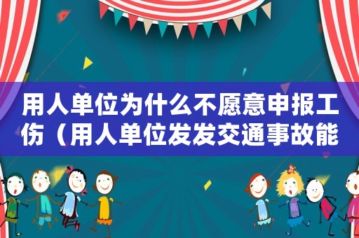 用人單位為什么不愿意申報(bào)工傷（用人單位發(fā)發(fā)交通事故能否工傷處哩）