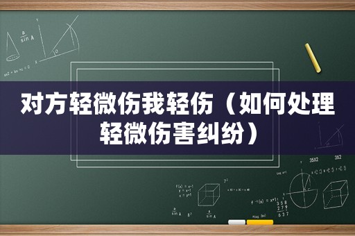 對方輕微傷我輕傷（如何處理輕微傷害糾紛）