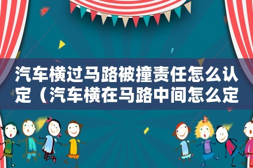 汽車橫過(guò)馬路被撞責(zé)任怎么認(rèn)定（汽車橫在馬路中間怎么定罪）