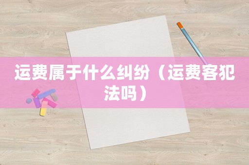 運(yùn)費(fèi)屬于什么糾紛（運(yùn)費(fèi)客犯法嗎）