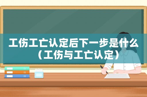 工傷工亡認(rèn)定后下一步是什么（工傷與工亡認(rèn)定）