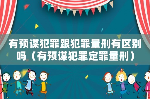 有預(yù)謀犯罪跟犯罪量刑有區(qū)別嗎（有預(yù)謀犯罪定罪量刑）